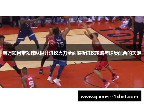 莱万如何带领球队提升进攻火力全面解析进攻策略与球员配合的关键 莱万如何带领球队提升进攻火力全面解析进攻策略与球员配合的关键