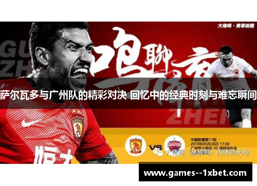 萨尔瓦多与广州队的精彩对决 回忆中的经典时刻与难忘瞬间 萨尔瓦多与广州队的精彩对决 回忆中的经典时刻与难忘瞬间