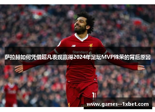 萨拉赫如何凭借超凡表现赢得2024年足坛MVP殊荣的背后原因 萨拉赫如何凭借超凡表现赢得2024年足坛MVP殊荣的背后原因