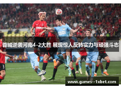 蓉城逆袭河南4-2大胜 展现惊人反转实力与顽强斗志 蓉城逆袭河南4-2大胜 展现惊人反转实力与顽强斗志