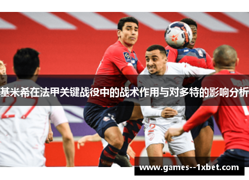 基米希在法甲关键战役中的战术作用与对多特的影响分析 基米希在法甲关键战役中的战术作用与对多特的影响分析