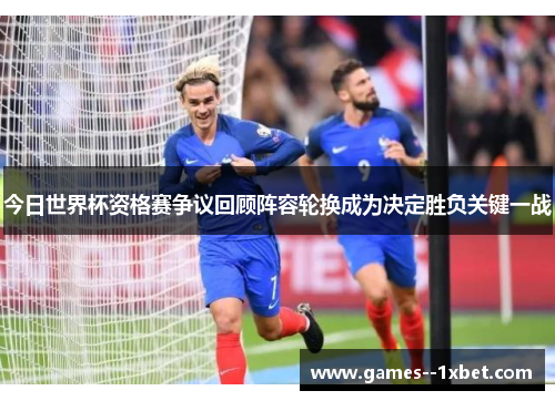 今日世界杯资格赛争议回顾阵容轮换成为决定胜负关键一战 今日世界杯资格赛争议回顾阵容轮换成为决定胜负关键一战