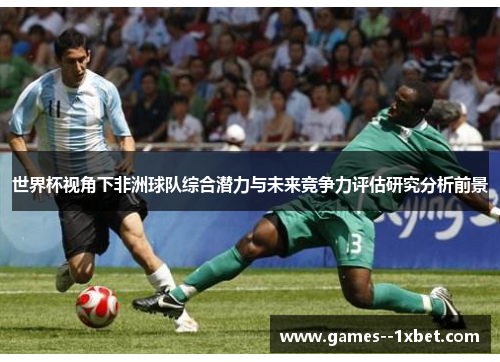 世界杯视角下非洲球队综合潜力与未来竞争力评估研究分析前景 世界杯视角下非洲球队综合潜力与未来竞争力评估研究分析前景