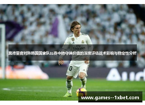 莫德里奇对阵韩国国家队比赛中防守端价值的深度评估战术影响与稳定性分析