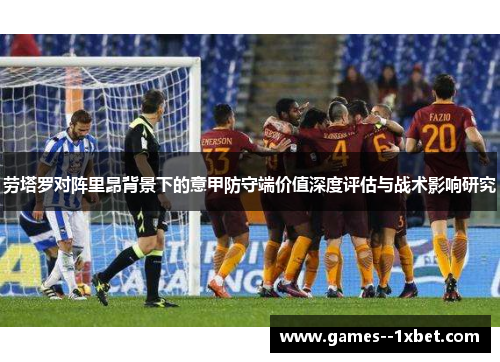 劳塔罗对阵里昂背景下的意甲防守端价值深度评估与战术影响研究
