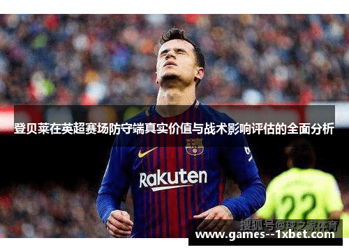 登贝莱在英超赛场防守端真实价值与战术影响评估的全面分析