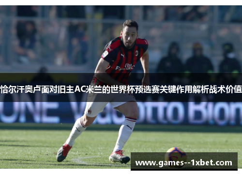 恰尔汗奥卢面对旧主AC米兰的世界杯预选赛关键作用解析战术价值