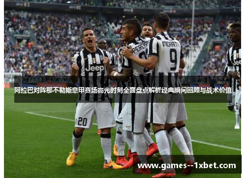 阿拉巴对阵那不勒斯意甲赛场高光时刻全面盘点解析经典瞬间回顾与战术价值 阿拉巴对阵那不勒斯意甲赛场高光时刻全面盘点解析经典瞬间回顾与战术价值