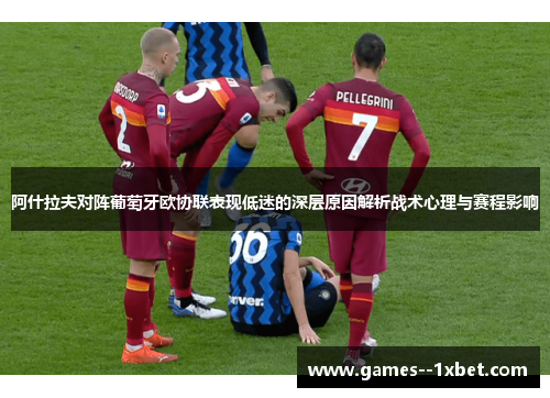 阿什拉夫对阵葡萄牙欧协联表现低迷的深层原因解析战术心理与赛程影响 阿什拉夫对阵葡萄牙欧协联表现低迷的深层原因解析战术心理与赛程影响