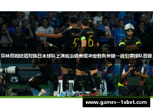 贝林厄姆欧冠对阵日本球队上演统治级表现决定胜负关键一战引领球队晋级