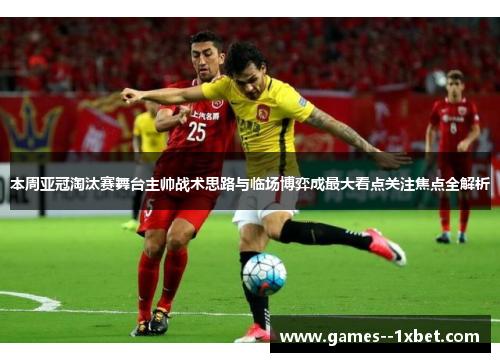 本周亚冠淘汰赛舞台主帅战术思路与临场博弈成最大看点关注焦点全解析