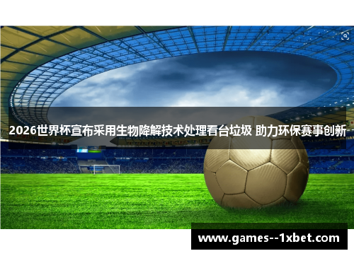2026世界杯宣布采用生物降解技术处理看台垃圾 助力环保赛事创新 2026世界杯宣布采用生物降解技术处理看台垃圾 助力环保赛事创新