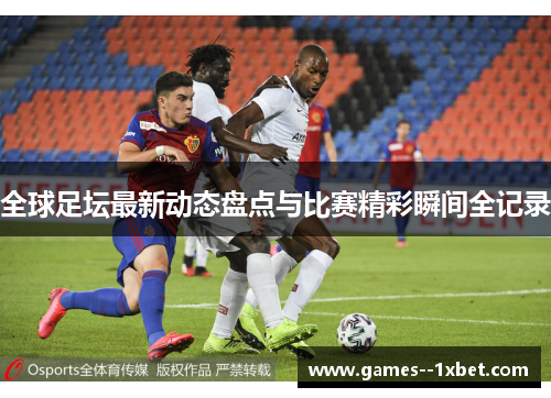 全球足坛最新动态盘点与比赛精彩瞬间全记录 全球足坛最新动态盘点与比赛精彩瞬间全记录