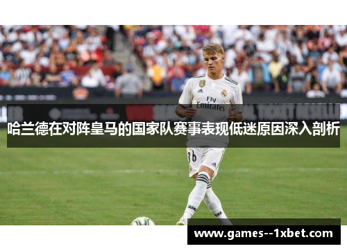 哈兰德在对阵皇马的国家队赛事表现低迷原因深入剖析 哈兰德在对阵皇马的国家队赛事表现低迷原因深入剖析