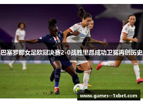 巴塞罗那女足欧冠决赛2-0战胜里昂成功卫冕再创历史