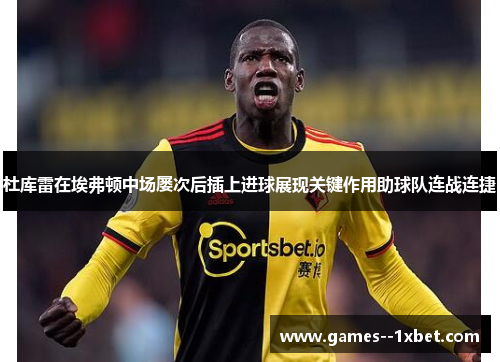 杜库雷在埃弗顿中场屡次后插上进球展现关键作用助球队连战连捷 杜库雷在埃弗顿中场屡次后插上进球展现关键作用助球队连战连捷