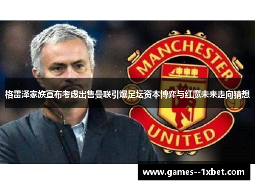 格雷泽家族宣布考虑出售曼联引爆足坛资本博弈与红魔未来走向猜想