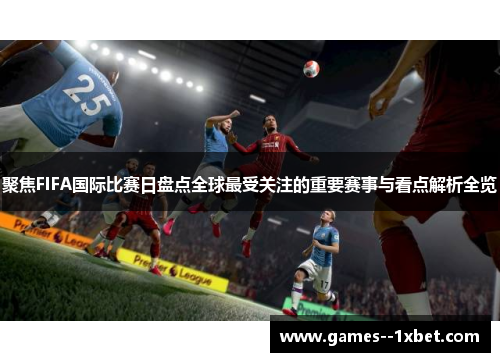 聚焦FIFA国际比赛日盘点全球最受关注的重要赛事与看点解析全览