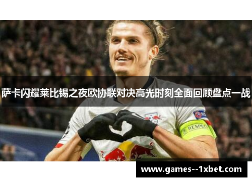 萨卡闪耀莱比锡之夜欧协联对决高光时刻全面回顾盘点一战