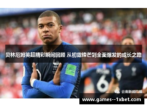 贝林厄姆英超精彩瞬间回顾 从初露锋芒到全面爆发的成长之路 贝林厄姆英超精彩瞬间回顾 从初露锋芒到全面爆发的成长之路