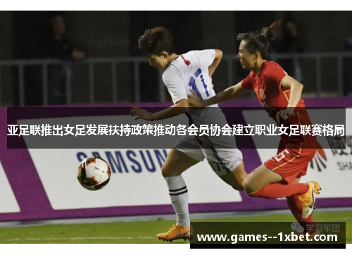 亚足联推出女足发展扶持政策推动各会员协会建立职业女足联赛格局