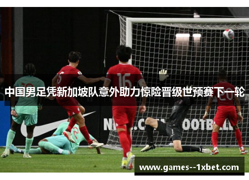 中国男足凭新加坡队意外助力惊险晋级世预赛下一轮 中国男足凭新加坡队意外助力惊险晋级世预赛下一轮