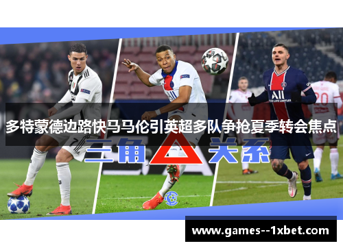 多特蒙德边路快马马伦引英超多队争抢夏季转会焦点