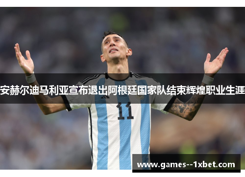 安赫尔迪马利亚宣布退出阿根廷国家队结束辉煌职业生涯