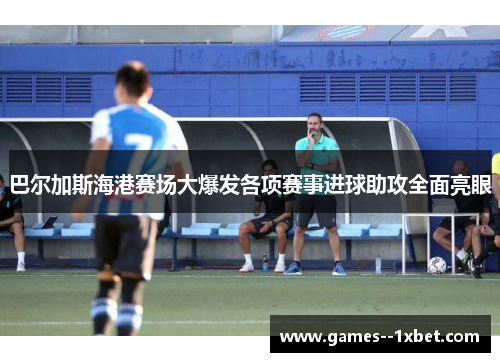 巴尔加斯海港赛场大爆发各项赛事进球助攻全面亮眼