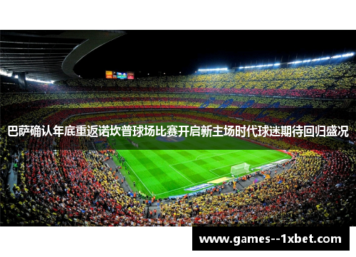 巴萨确认年底重返诺坎普球场比赛开启新主场时代球迷期待回归盛况