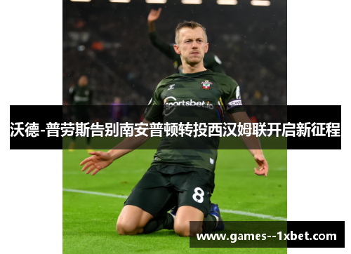 沃德-普劳斯告别南安普顿转投西汉姆联开启新征程