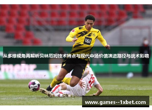 从多维视角再解析贝林厄姆技术特点与现代中场价值演进路径与战术影响