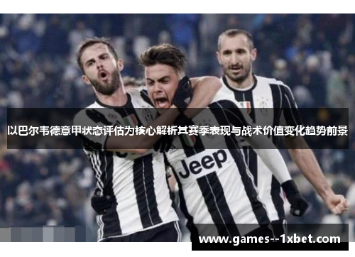 以巴尔韦德意甲状态评估为核心解析其赛季表现与战术价值变化趋势前景