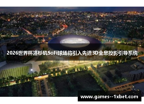 2026世界杯洛杉矶SoFi球场将引入先进3D全息投影引导系统 2026世界杯洛杉矶SoFi球场将引入先进3D全息投影引导系统