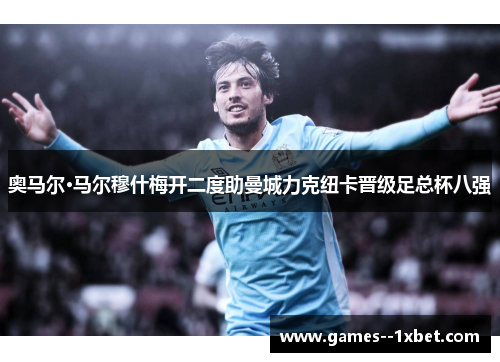 奥马尔·马尔穆什梅开二度助曼城力克纽卡晋级足总杯八强 奥马尔·马尔穆什梅开二度助曼城力克纽卡晋级足总杯八强
