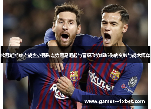 欧冠近期焦点战盘点强队走势黑马崛起与晋级形势解析伤病变数与战术博弈 欧冠近期焦点战盘点强队走势黑马崛起与晋级形势解析伤病变数与战术博弈