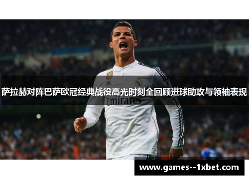 萨拉赫对阵巴萨欧冠经典战役高光时刻全回顾进球助攻与领袖表现 萨拉赫对阵巴萨欧冠经典战役高光时刻全回顾进球助攻与领袖表现