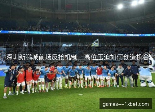 深圳新鹏城前场反抢机制，高位压迫如何创造机会