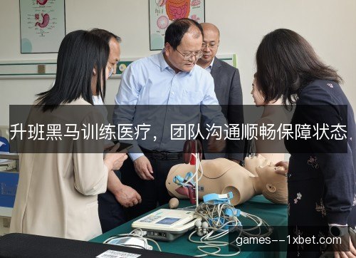 升班黑马训练医疗，团队沟通顺畅保障状态