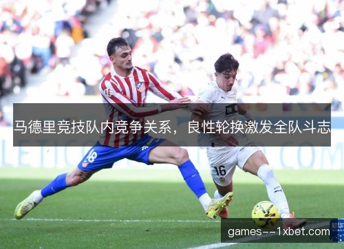 马德里竞技队内竞争关系，良性轮换激发全队斗志